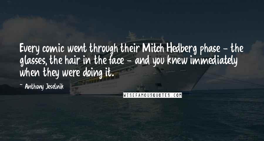 Anthony Jeselnik Quotes: Every comic went through their Mitch Hedberg phase - the glasses, the hair in the face - and you knew immediately when they were doing it.