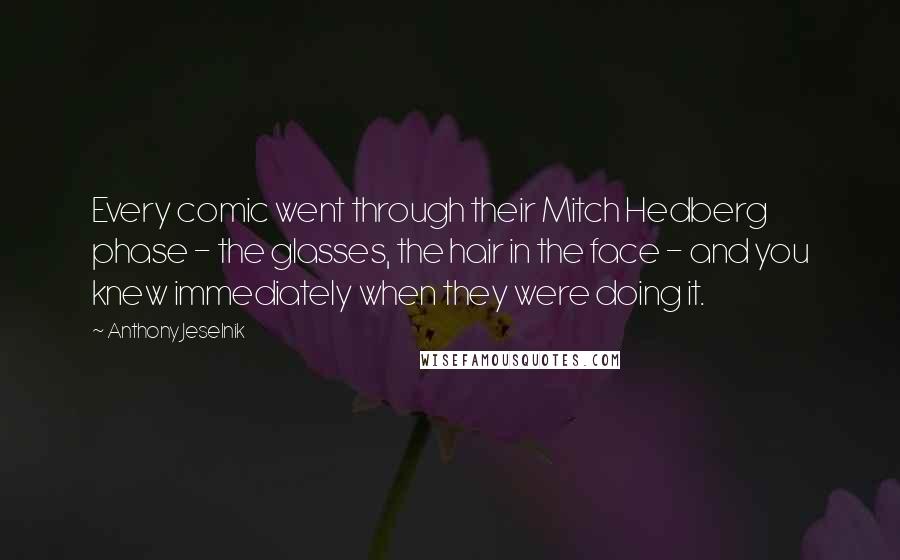 Anthony Jeselnik Quotes: Every comic went through their Mitch Hedberg phase - the glasses, the hair in the face - and you knew immediately when they were doing it.