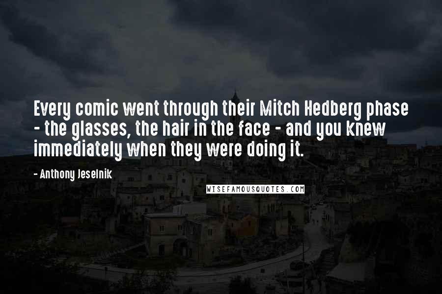 Anthony Jeselnik Quotes: Every comic went through their Mitch Hedberg phase - the glasses, the hair in the face - and you knew immediately when they were doing it.