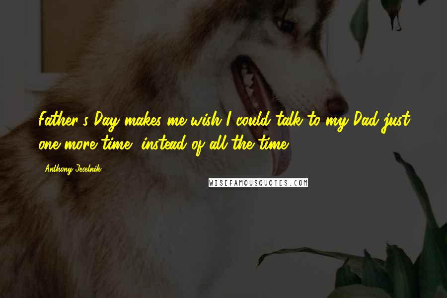 Anthony Jeselnik Quotes: Father's Day makes me wish I could talk to my Dad just one more time, instead of all the time.