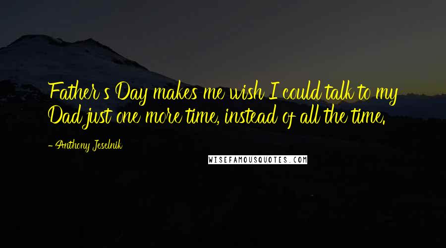 Anthony Jeselnik Quotes: Father's Day makes me wish I could talk to my Dad just one more time, instead of all the time.