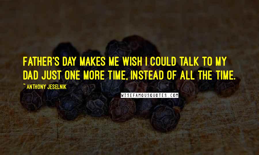 Anthony Jeselnik Quotes: Father's Day makes me wish I could talk to my Dad just one more time, instead of all the time.