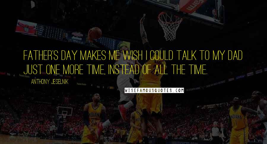 Anthony Jeselnik Quotes: Father's Day makes me wish I could talk to my Dad just one more time, instead of all the time.