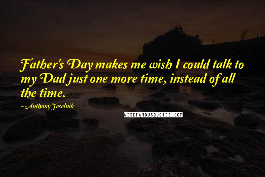Anthony Jeselnik Quotes: Father's Day makes me wish I could talk to my Dad just one more time, instead of all the time.