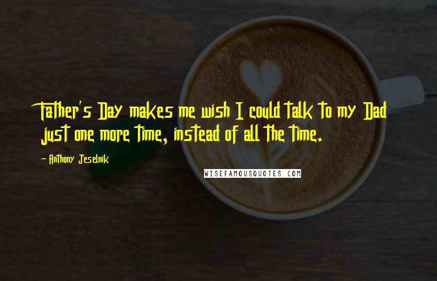 Anthony Jeselnik Quotes: Father's Day makes me wish I could talk to my Dad just one more time, instead of all the time.