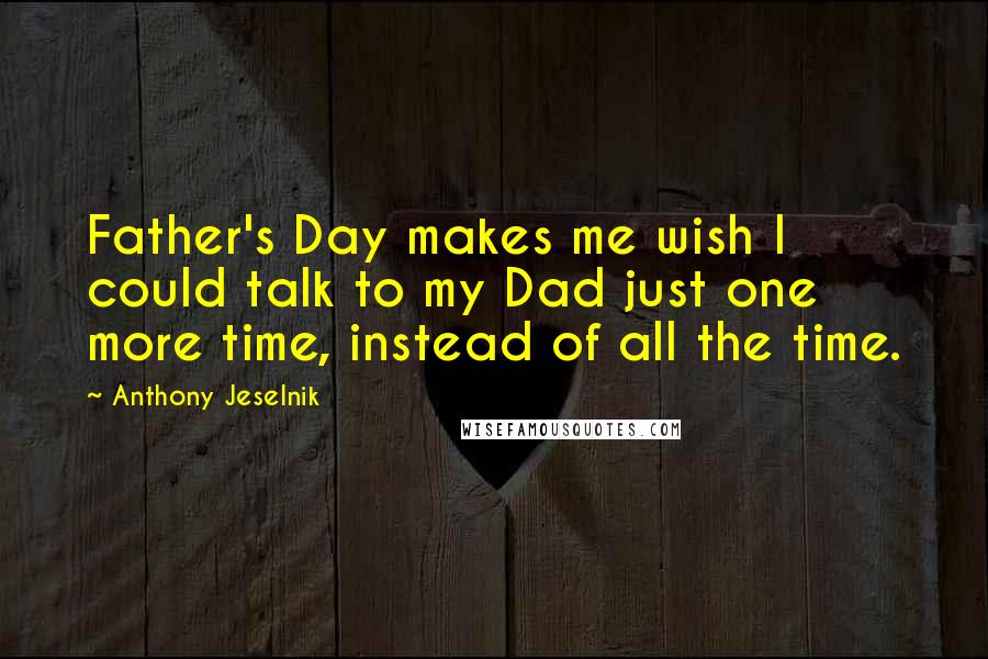 Anthony Jeselnik Quotes: Father's Day makes me wish I could talk to my Dad just one more time, instead of all the time.