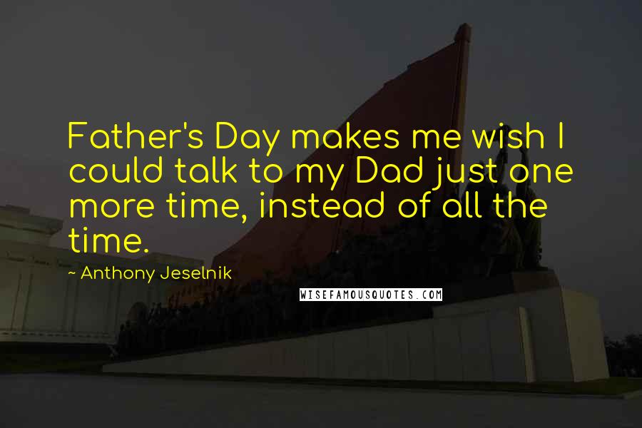 Anthony Jeselnik Quotes: Father's Day makes me wish I could talk to my Dad just one more time, instead of all the time.