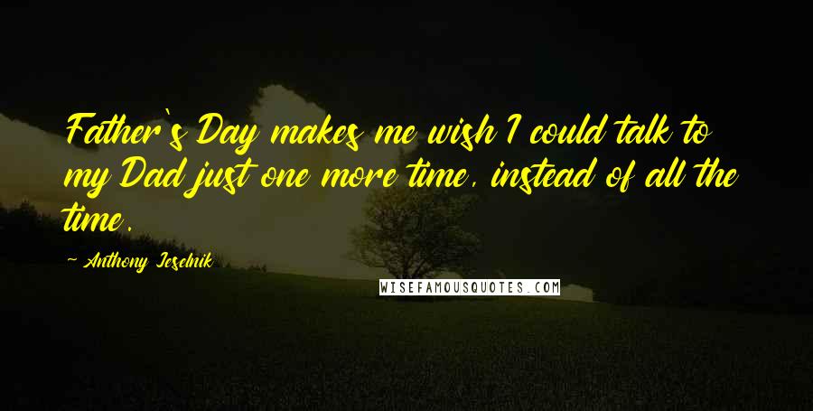 Anthony Jeselnik Quotes: Father's Day makes me wish I could talk to my Dad just one more time, instead of all the time.