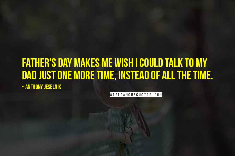 Anthony Jeselnik Quotes: Father's Day makes me wish I could talk to my Dad just one more time, instead of all the time.