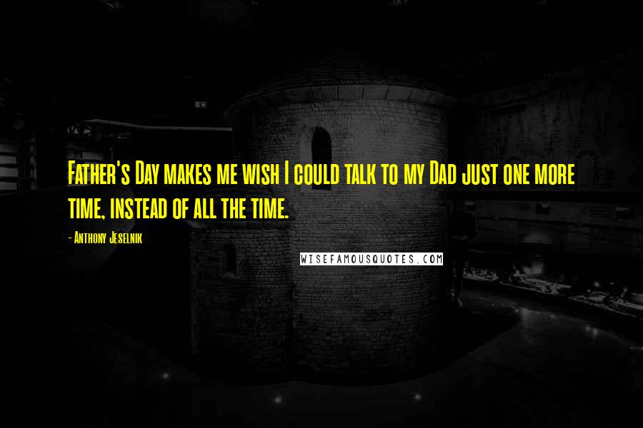 Anthony Jeselnik Quotes: Father's Day makes me wish I could talk to my Dad just one more time, instead of all the time.