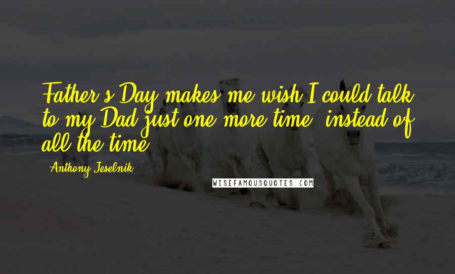 Anthony Jeselnik Quotes: Father's Day makes me wish I could talk to my Dad just one more time, instead of all the time.