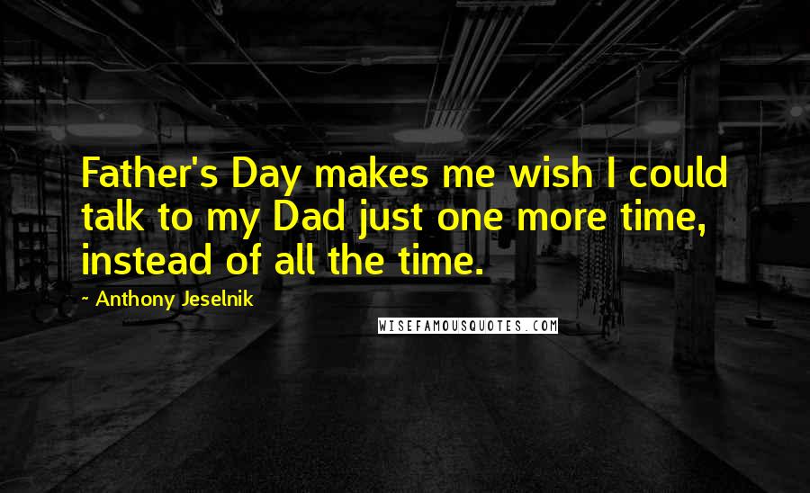 Anthony Jeselnik Quotes: Father's Day makes me wish I could talk to my Dad just one more time, instead of all the time.