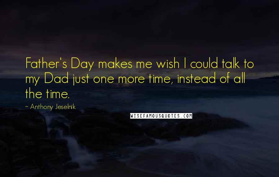 Anthony Jeselnik Quotes: Father's Day makes me wish I could talk to my Dad just one more time, instead of all the time.