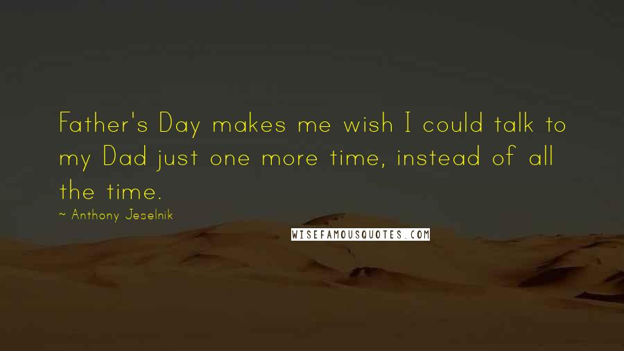 Anthony Jeselnik Quotes: Father's Day makes me wish I could talk to my Dad just one more time, instead of all the time.