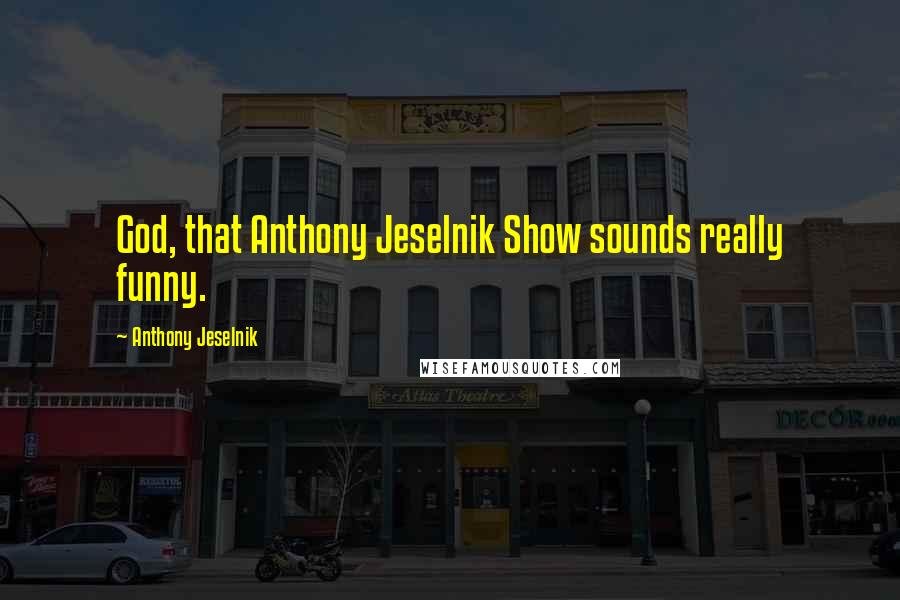 Anthony Jeselnik Quotes: God, that Anthony Jeselnik Show sounds really funny.