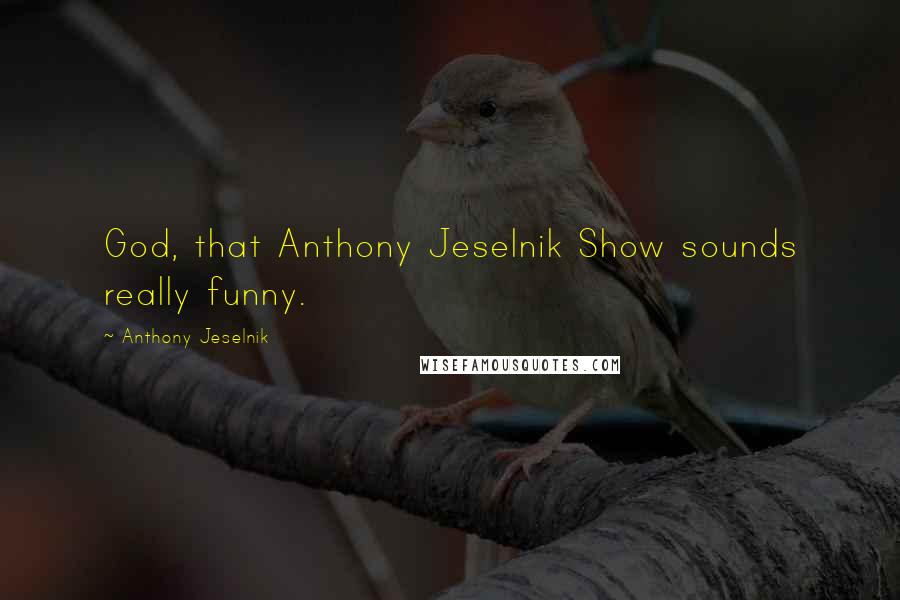 Anthony Jeselnik Quotes: God, that Anthony Jeselnik Show sounds really funny.