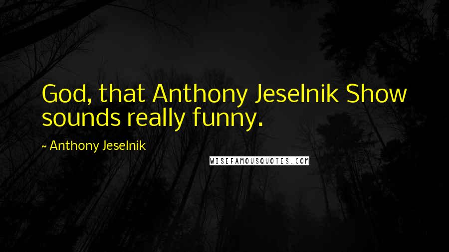 Anthony Jeselnik Quotes: God, that Anthony Jeselnik Show sounds really funny.