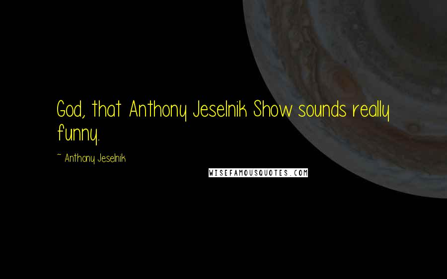 Anthony Jeselnik Quotes: God, that Anthony Jeselnik Show sounds really funny.