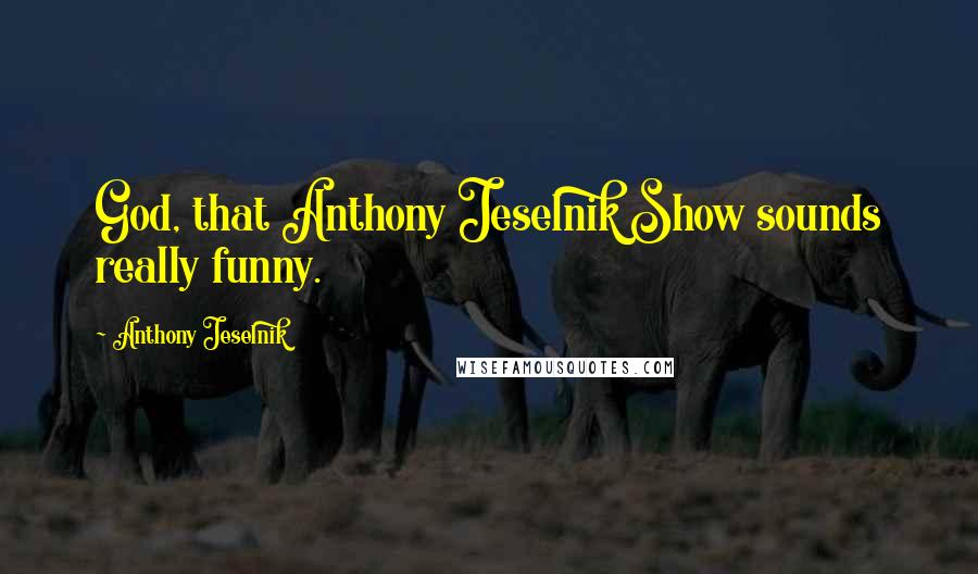 Anthony Jeselnik Quotes: God, that Anthony Jeselnik Show sounds really funny.