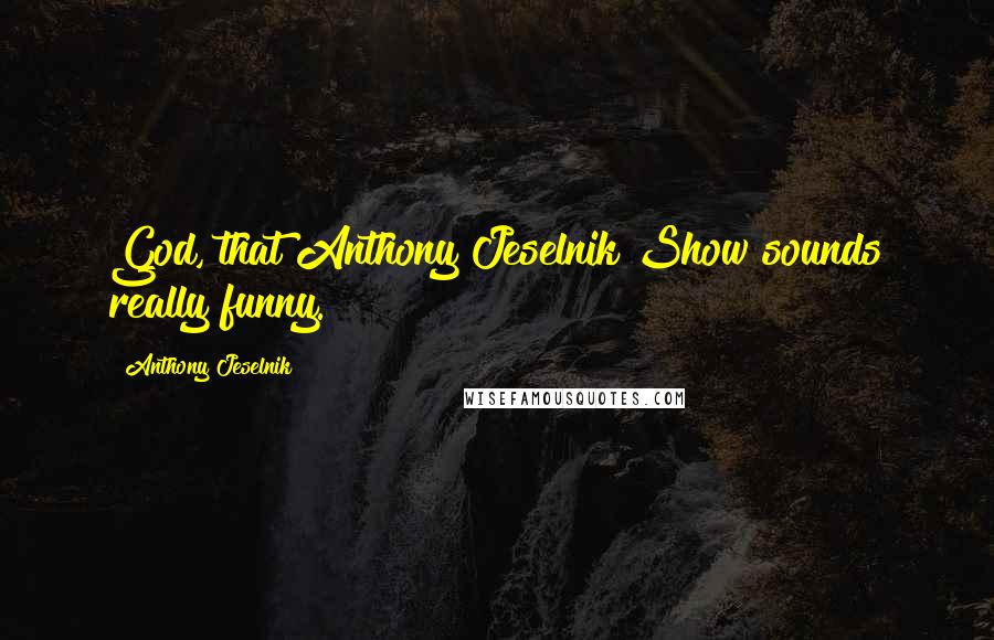 Anthony Jeselnik Quotes: God, that Anthony Jeselnik Show sounds really funny.