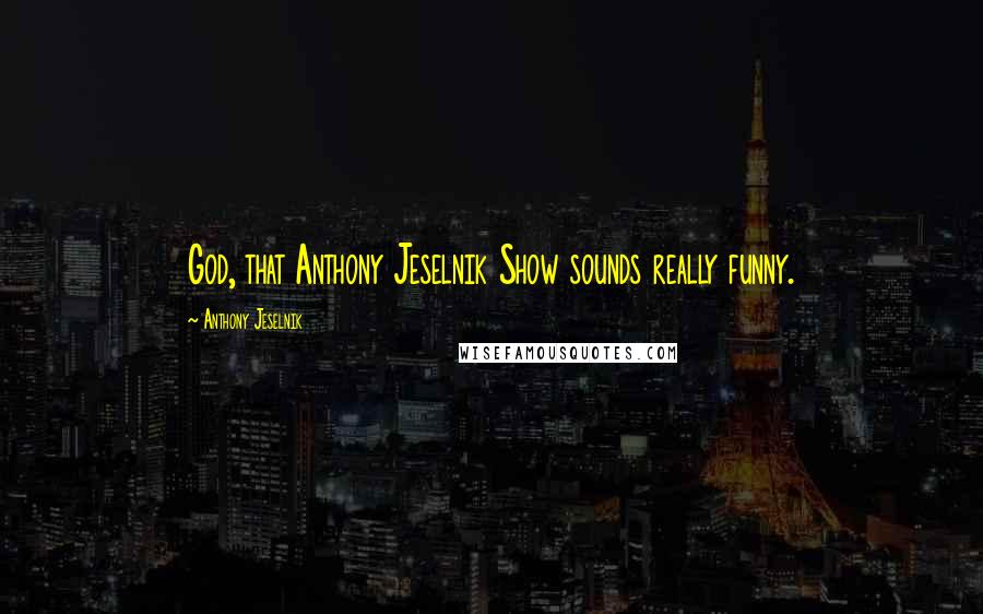 Anthony Jeselnik Quotes: God, that Anthony Jeselnik Show sounds really funny.