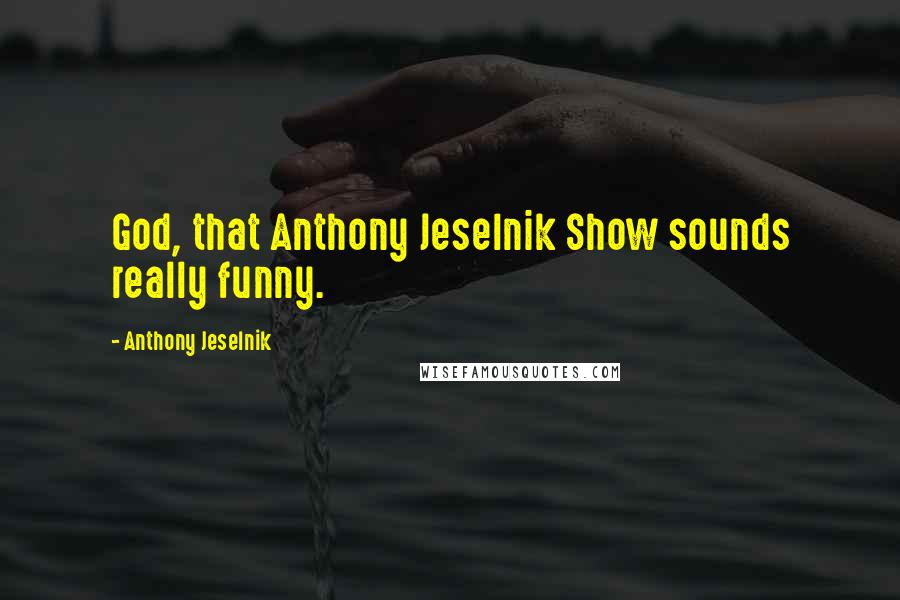 Anthony Jeselnik Quotes: God, that Anthony Jeselnik Show sounds really funny.