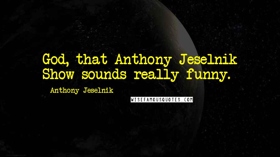 Anthony Jeselnik Quotes: God, that Anthony Jeselnik Show sounds really funny.