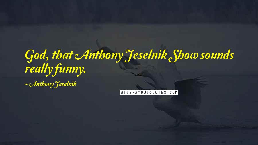 Anthony Jeselnik Quotes: God, that Anthony Jeselnik Show sounds really funny.