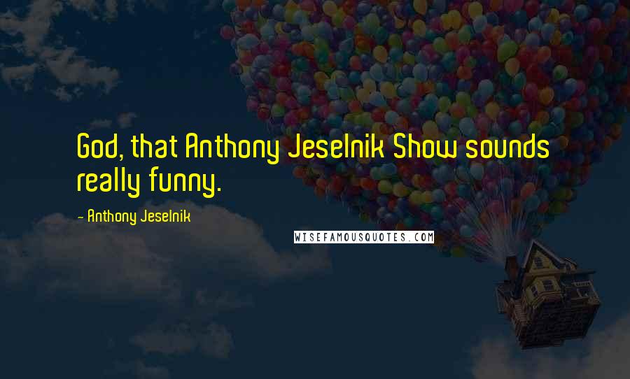 Anthony Jeselnik Quotes: God, that Anthony Jeselnik Show sounds really funny.