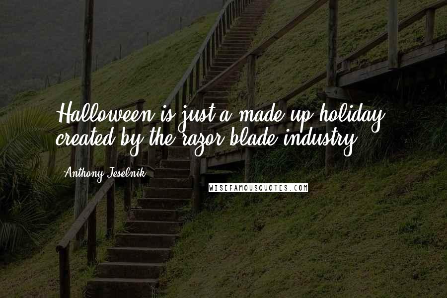 Anthony Jeselnik Quotes: Halloween is just a made up holiday, created by the razor blade industry.