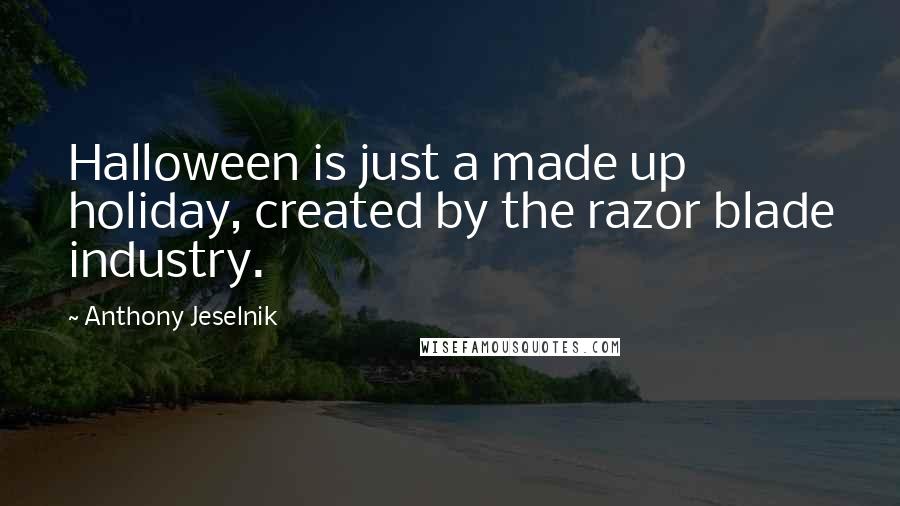 Anthony Jeselnik Quotes: Halloween is just a made up holiday, created by the razor blade industry.