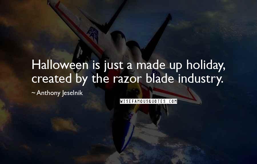 Anthony Jeselnik Quotes: Halloween is just a made up holiday, created by the razor blade industry.