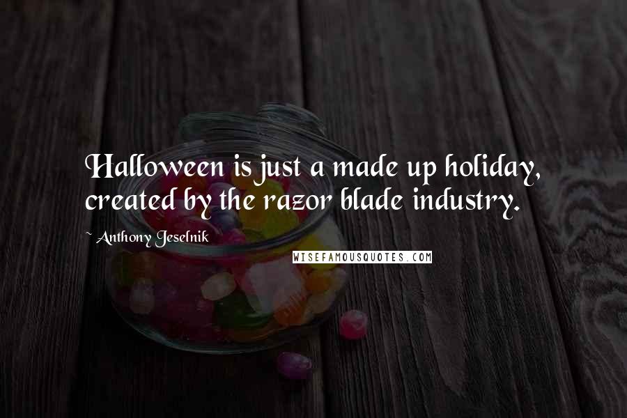 Anthony Jeselnik Quotes: Halloween is just a made up holiday, created by the razor blade industry.