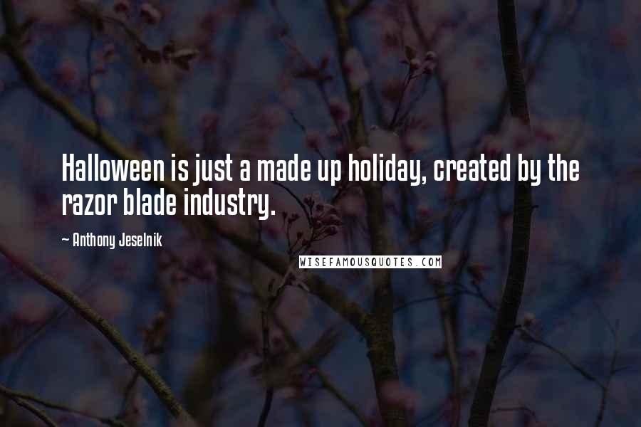 Anthony Jeselnik Quotes: Halloween is just a made up holiday, created by the razor blade industry.