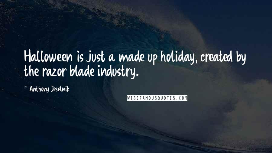 Anthony Jeselnik Quotes: Halloween is just a made up holiday, created by the razor blade industry.