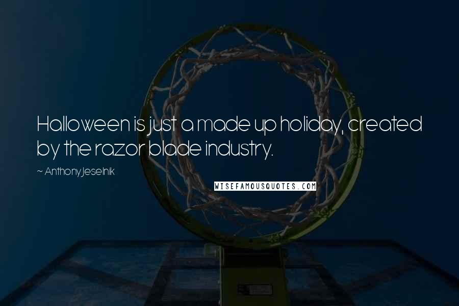 Anthony Jeselnik Quotes: Halloween is just a made up holiday, created by the razor blade industry.