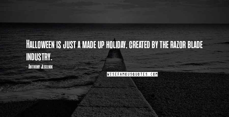 Anthony Jeselnik Quotes: Halloween is just a made up holiday, created by the razor blade industry.