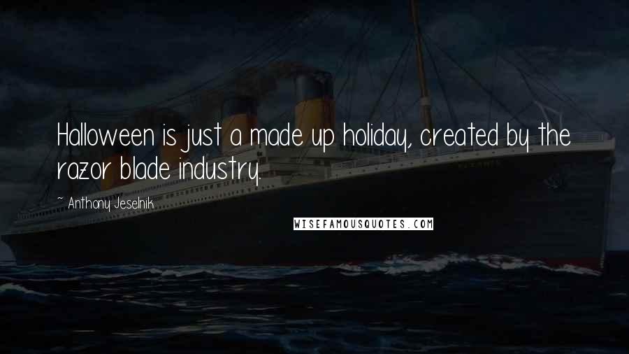 Anthony Jeselnik Quotes: Halloween is just a made up holiday, created by the razor blade industry.