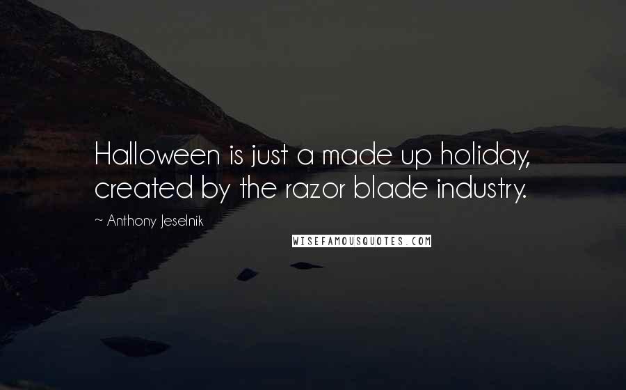 Anthony Jeselnik Quotes: Halloween is just a made up holiday, created by the razor blade industry.