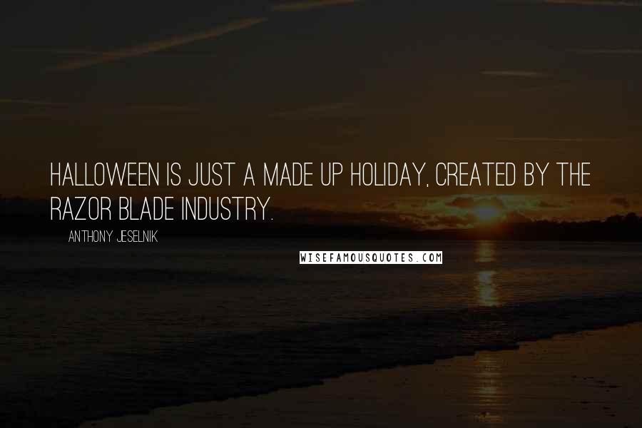 Anthony Jeselnik Quotes: Halloween is just a made up holiday, created by the razor blade industry.