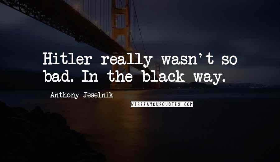 Anthony Jeselnik Quotes: Hitler really wasn't so bad. In the black way.