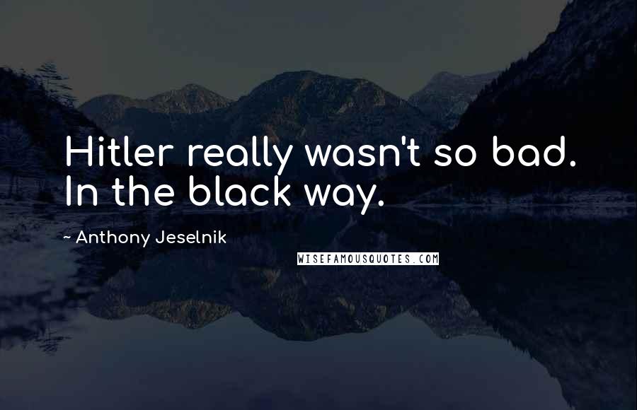 Anthony Jeselnik Quotes: Hitler really wasn't so bad. In the black way.