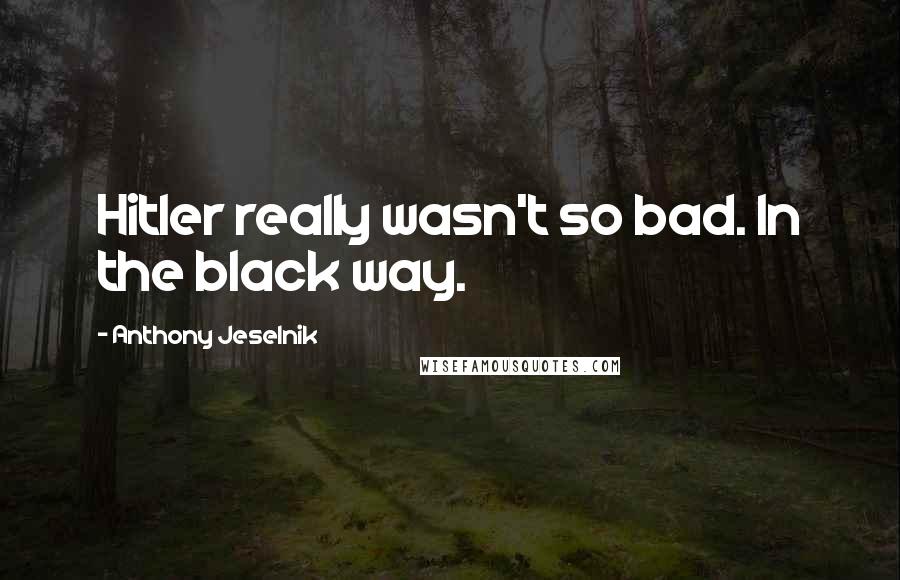 Anthony Jeselnik Quotes: Hitler really wasn't so bad. In the black way.