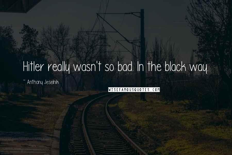 Anthony Jeselnik Quotes: Hitler really wasn't so bad. In the black way.