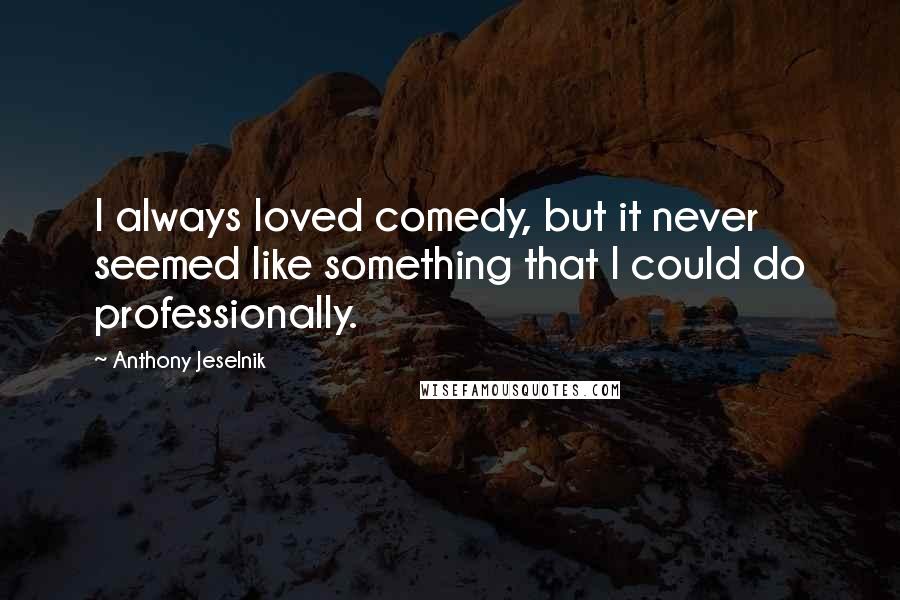 Anthony Jeselnik Quotes: I always loved comedy, but it never seemed like something that I could do professionally.