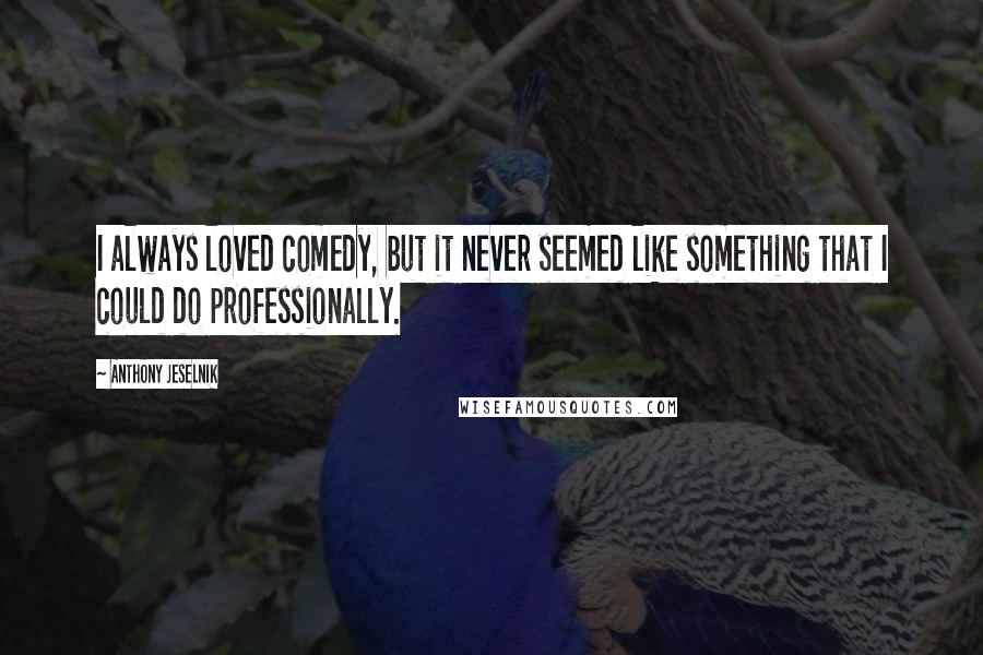 Anthony Jeselnik Quotes: I always loved comedy, but it never seemed like something that I could do professionally.