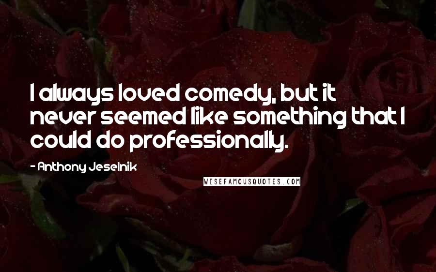 Anthony Jeselnik Quotes: I always loved comedy, but it never seemed like something that I could do professionally.