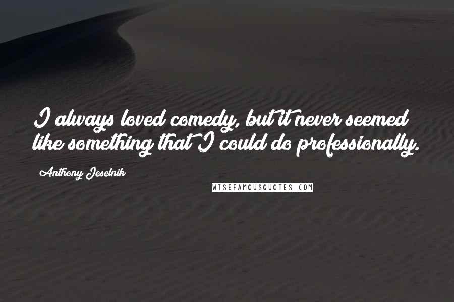 Anthony Jeselnik Quotes: I always loved comedy, but it never seemed like something that I could do professionally.