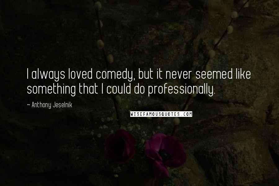 Anthony Jeselnik Quotes: I always loved comedy, but it never seemed like something that I could do professionally.