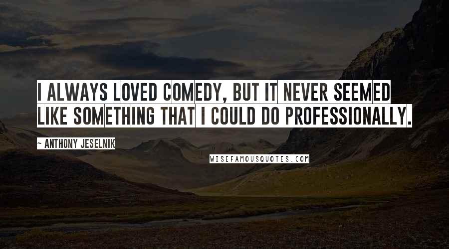 Anthony Jeselnik Quotes: I always loved comedy, but it never seemed like something that I could do professionally.